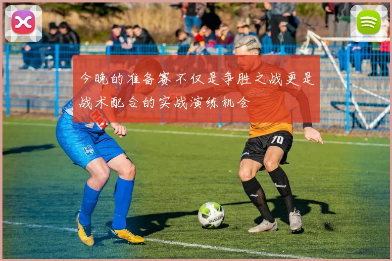 今晚的准备赛不仅是争胜之战更是战术配合的实战演练机会