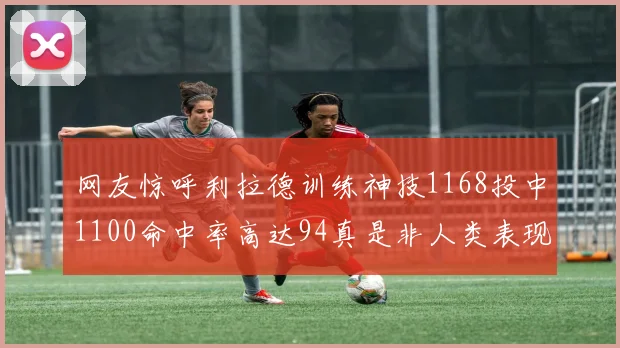网友惊呼利拉德训练神技1168投中1100命中率高达94真是非人类表现