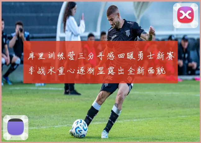 库里训练营三分手感回暖勇士新赛季战术重心逐渐显露出全新面貌