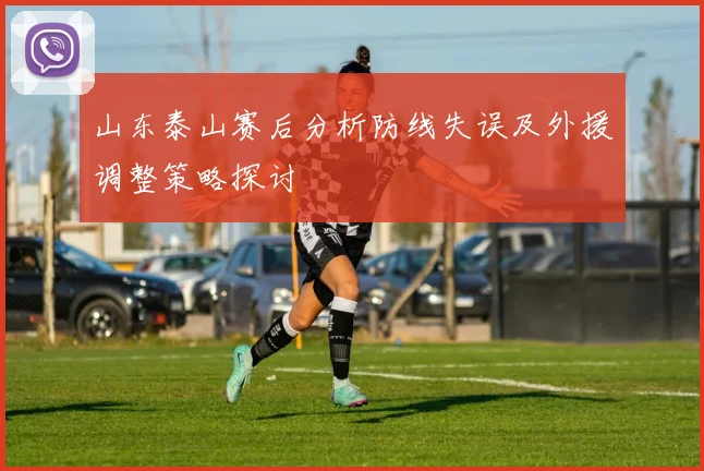 山东泰山赛后分析防线失误及外援调整策略探讨