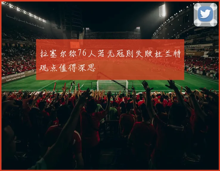 拉塞尔称76人若无冠则失败杜兰特观点值得深思