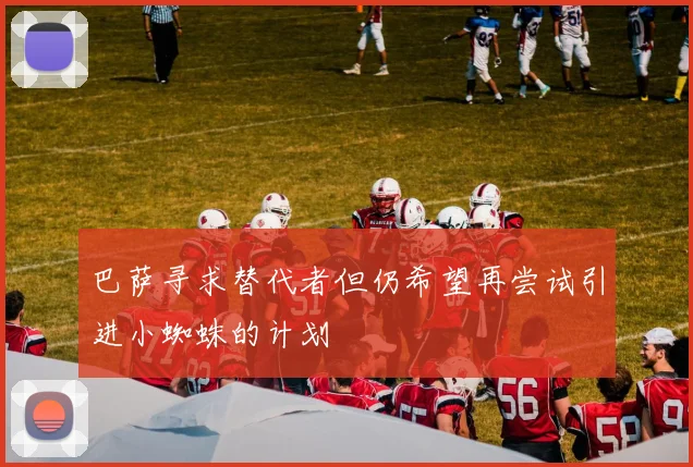 巴萨寻求替代者但仍希望再尝试引进小蜘蛛的计划