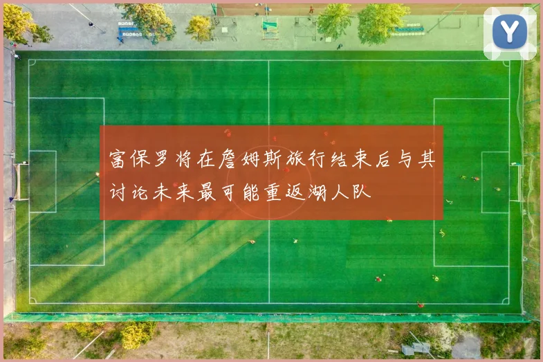 富保罗将在詹姆斯旅行结束后与其讨论未来最可能重返湖人队