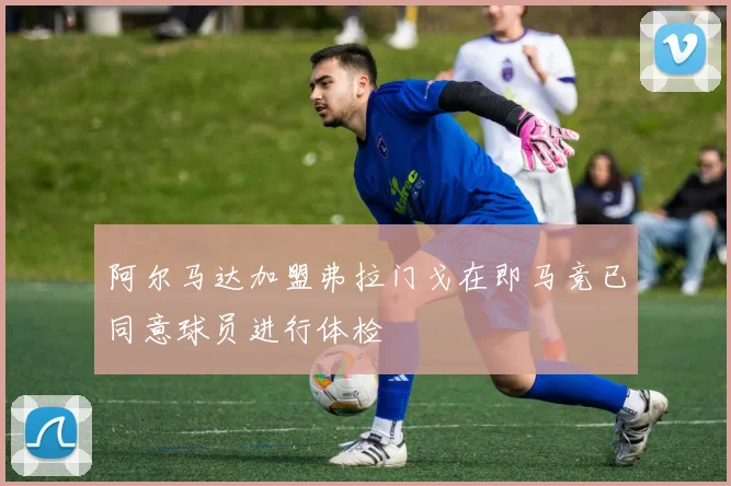 阿尔马达加盟弗拉门戈在即马竞已同意球员进行体检