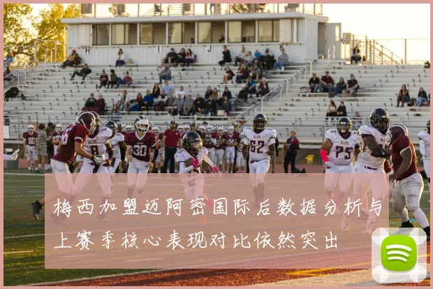 梅西加盟迈阿密国际后数据分析与上赛季核心表现对比依然突出