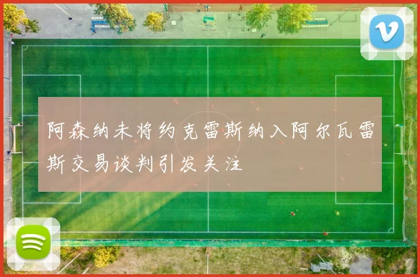 阿森纳未将约克雷斯纳入阿尔瓦雷斯交易谈判引发关注
